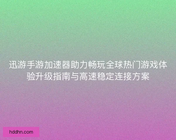 迅游手游加速器助力畅玩全球热门游戏体验升级指南与高速稳定连接方案