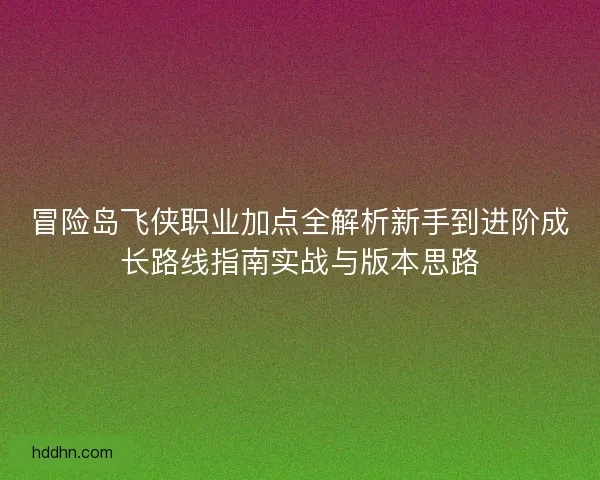 冒险岛飞侠职业加点全解析新手到进阶成长路线指南实战与版本思路