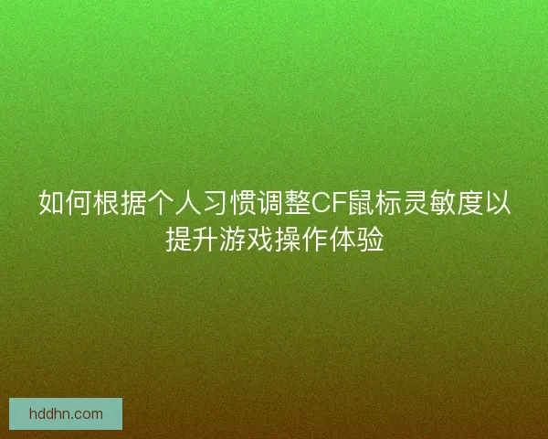 如何根据个人习惯调整CF鼠标灵敏度以提升游戏操作体验