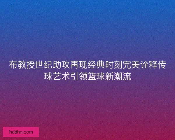 布教授世纪助攻再现经典时刻完美诠释传球艺术引领篮球新潮流